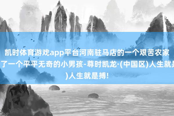 凯时体育游戏app平台河南驻马店的一个艰苦农家出身了一个平平无奇的小男孩-尊时凯龙·(中国区)人生就是搏!