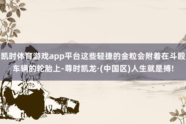 凯时体育游戏app平台这些轻捷的金粒会附着在斗殴车辆的轮胎上-尊时凯龙·(中国区)人生就是搏!