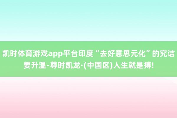 凯时体育游戏app平台印度“去好意思元化”的究诘要升温-尊时凯龙·(中国区)人生就是搏!