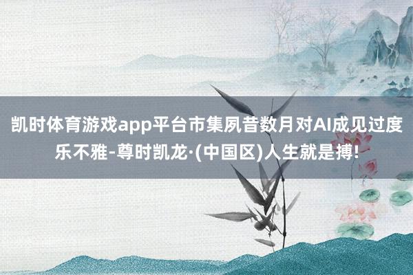 凯时体育游戏app平台市集夙昔数月对AI成见过度乐不雅-尊时凯龙·(中国区)人生就是搏!