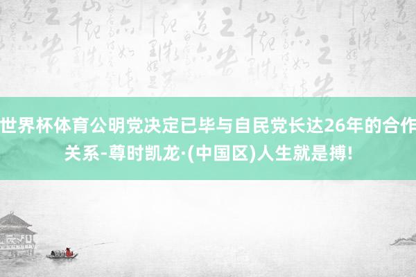 世界杯体育公明党决定已毕与自民党长达26年的合作关系-尊时凯龙·(中国区)人生就是搏!