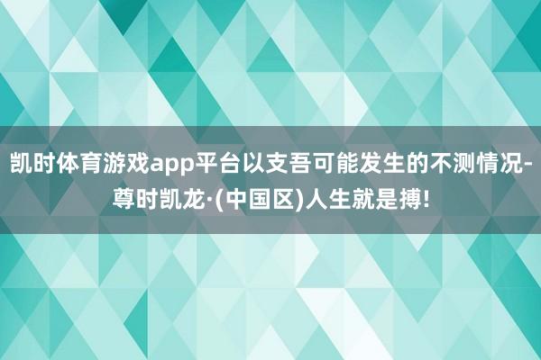 凯时体育游戏app平台以支吾可能发生的不测情况-尊时凯龙·(中国区)人生就是搏!