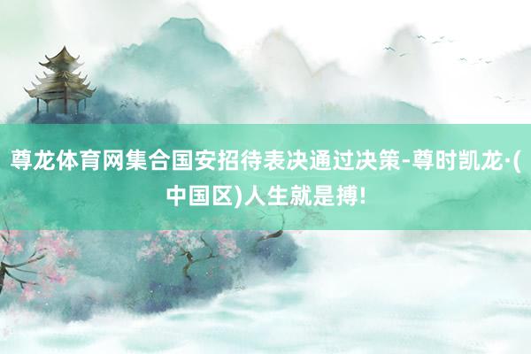 尊龙体育网集合国安招待表决通过决策-尊时凯龙·(中国区)人生就是搏!