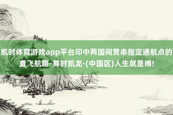 凯时体育游戏app平台印中两国间贯串指定通航点的直飞航路-尊时凯龙·(中国区)人生就是搏!