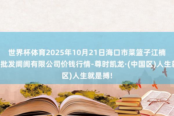 世界杯体育2025年10月21日海口市菜篮子江楠农家具批发阛阓有限公司价钱行情-尊时凯龙·(中国区)人生就是搏!
