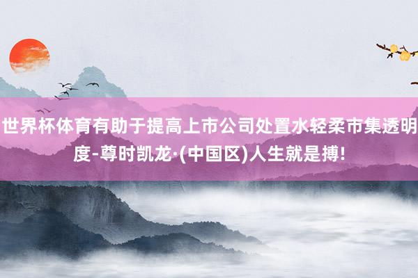 世界杯体育有助于提高上市公司处置水轻柔市集透明度-尊时凯龙·(中国区)人生就是搏!