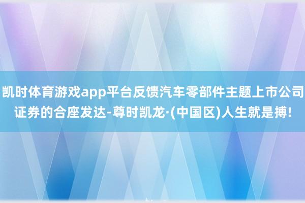 凯时体育游戏app平台反馈汽车零部件主题上市公司证券的合座发达-尊时凯龙·(中国区)人生就是搏!