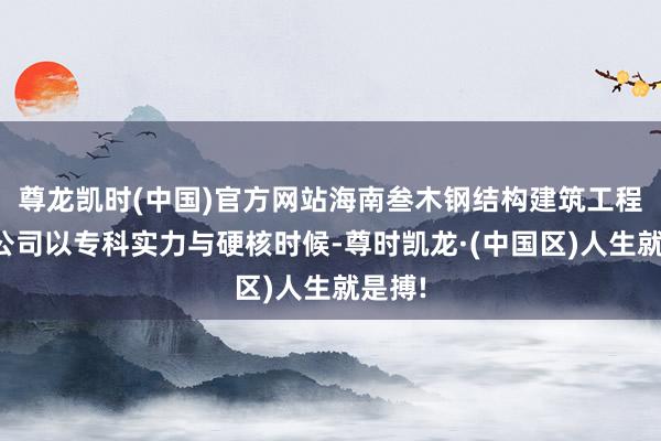 尊龙凯时(中国)官方网站海南叁木钢结构建筑工程有限公司以专科实力与硬核时候-尊时凯龙·(中国区)人生就是搏!