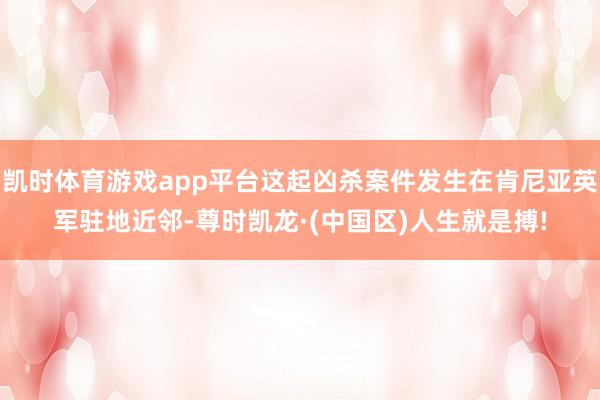 凯时体育游戏app平台这起凶杀案件发生在肯尼亚英军驻地近邻-尊时凯龙·(中国区)人生就是搏!