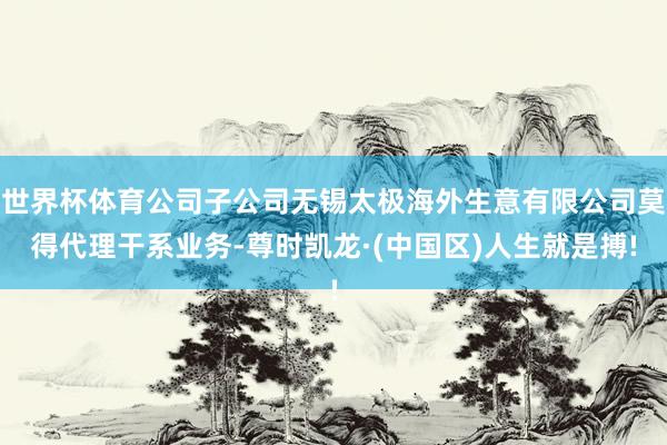 世界杯体育公司子公司无锡太极海外生意有限公司莫得代理干系业务-尊时凯龙·(中国区)人生就是搏!