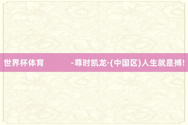 世界杯体育            -尊时凯龙·(中国区)人生就是搏!
