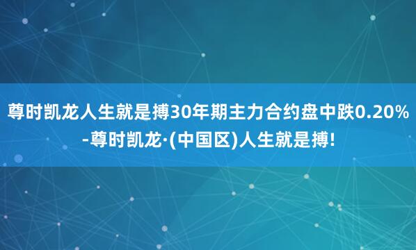 尊时凯龙人生就是搏30年期主力合约盘中跌0.20%-尊时凯龙·(中国区)人生就是搏!