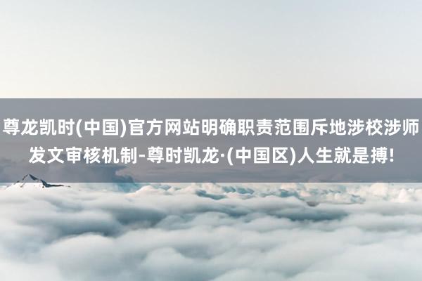 尊龙凯时(中国)官方网站明确职责范围斥地涉校涉师发文审核机制-尊时凯龙·(中国区)人生就是搏!