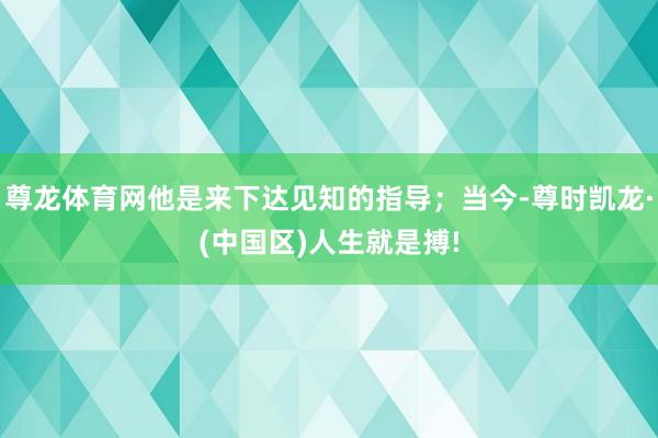 尊龙体育网他是来下达见知的指导；当今-尊时凯龙·(中国区)人生就是搏!