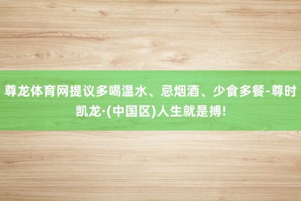 尊龙体育网提议多喝温水、忌烟酒、少食多餐-尊时凯龙·(中国区)人生就是搏!
