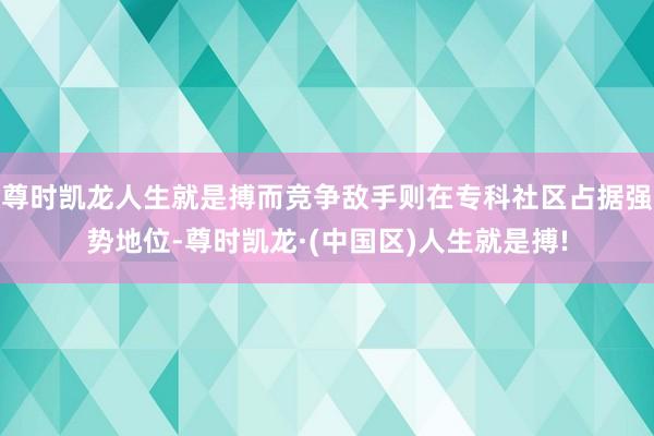 尊时凯龙人生就是搏而竞争敌手则在专科社区占据强势地位-尊时凯龙·(中国区)人生就是搏!