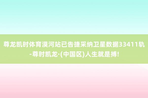 尊龙凯时体育漠河站已告捷采纳卫星数据33411轨-尊时凯龙·(中国区)人生就是搏!