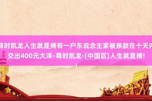 尊时凯龙人生就是搏有一户东说念主家被条款在十天内交出400元大洋-尊时凯龙·(中国区)人生就是搏!