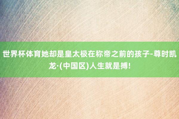 世界杯体育她却是皇太极在称帝之前的孩子-尊时凯龙·(中国区)人生就是搏!