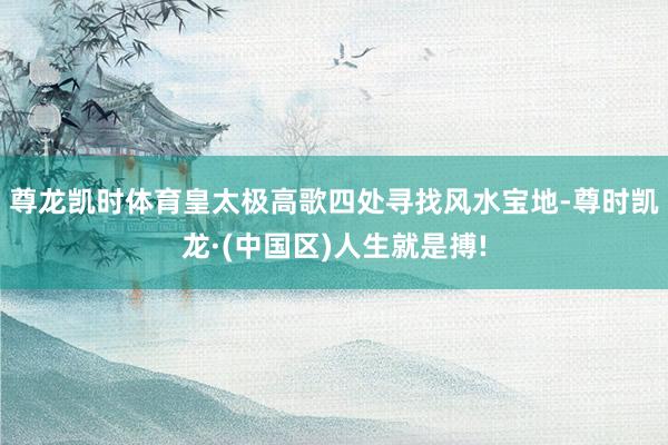 尊龙凯时体育皇太极高歌四处寻找风水宝地-尊时凯龙·(中国区)人生就是搏!
