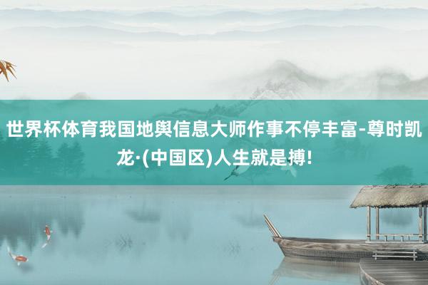 世界杯体育我国地舆信息大师作事不停丰富-尊时凯龙·(中国区)人生就是搏!