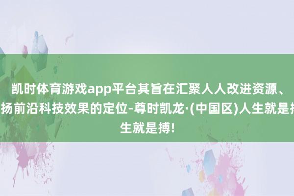 凯时体育游戏app平台其旨在汇聚人人改进资源、悠扬前沿科技效果的定位-尊时凯龙·(中国区)人生就是搏!
