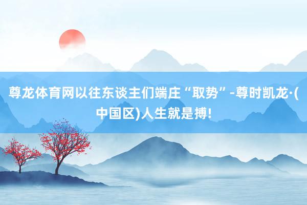 尊龙体育网以往东谈主们端庄“取势”-尊时凯龙·(中国区)人生就是搏!