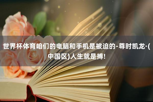 世界杯体育咱们的电脑和手机是被迫的-尊时凯龙·(中国区)人生就是搏!