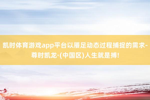 凯时体育游戏app平台以餍足动态过程捕捉的需求-尊时凯龙·(中国区)人生就是搏!