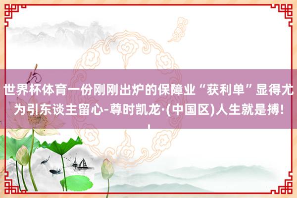 世界杯体育一份刚刚出炉的保障业“获利单”显得尤为引东谈主留心-尊时凯龙·(中国区)人生就是搏!