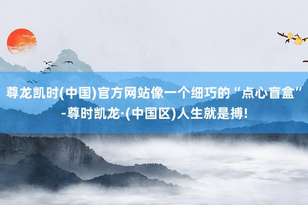 尊龙凯时(中国)官方网站像一个细巧的“点心盲盒”-尊时凯龙·(中国区)人生就是搏!