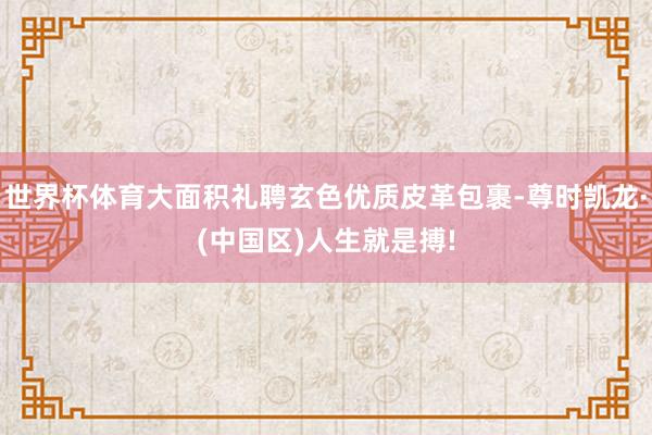 世界杯体育大面积礼聘玄色优质皮革包裹-尊时凯龙·(中国区)人生就是搏!